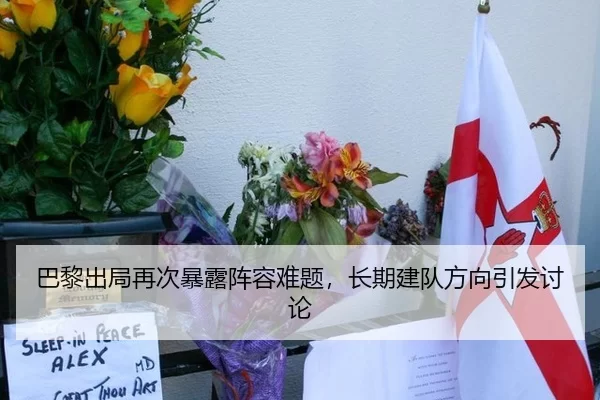 巴黎出局再次暴露阵容难题，长期建队方向引发讨论